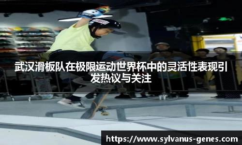 武汉滑板队在极限运动世界杯中的灵活性表现引发热议与关注