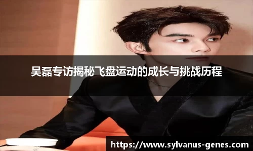 吴磊专访揭秘飞盘运动的成长与挑战历程